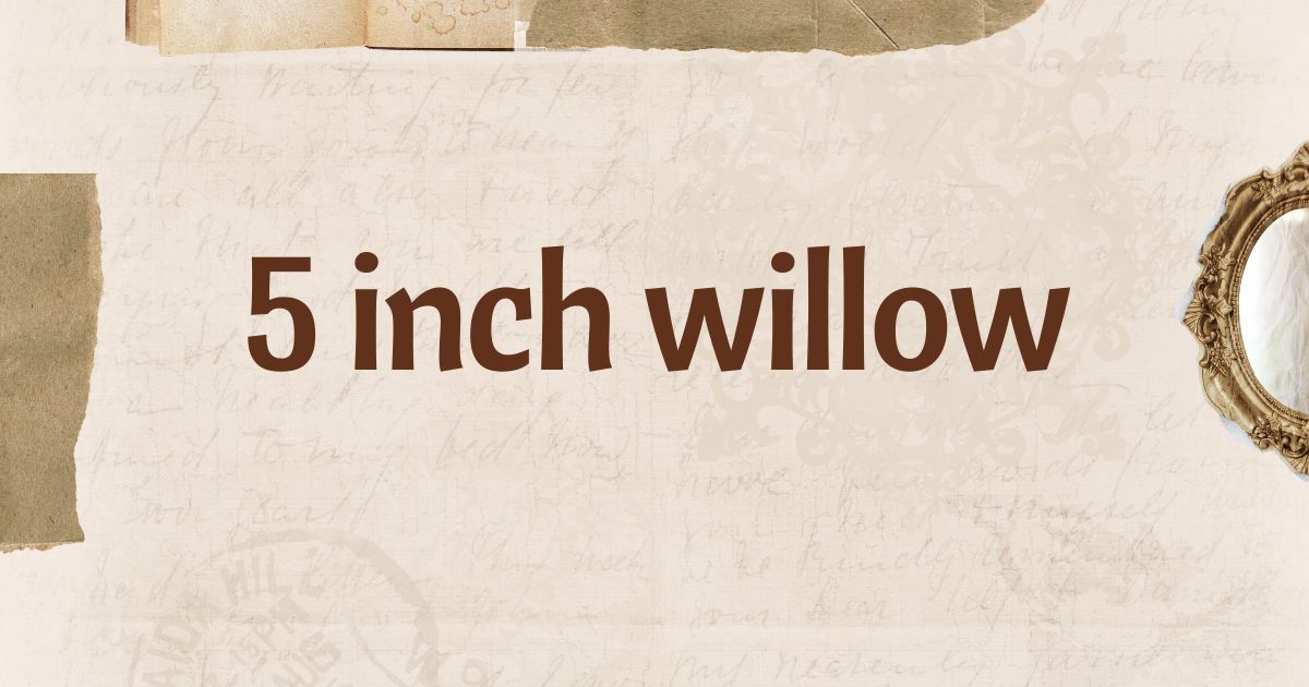 5 inch willow​