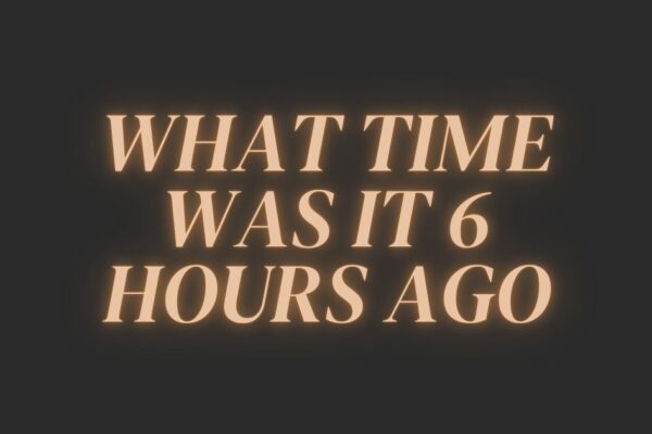 what time was it 6 hours ago? Understanding Time Easily what time was it 6 hours ago