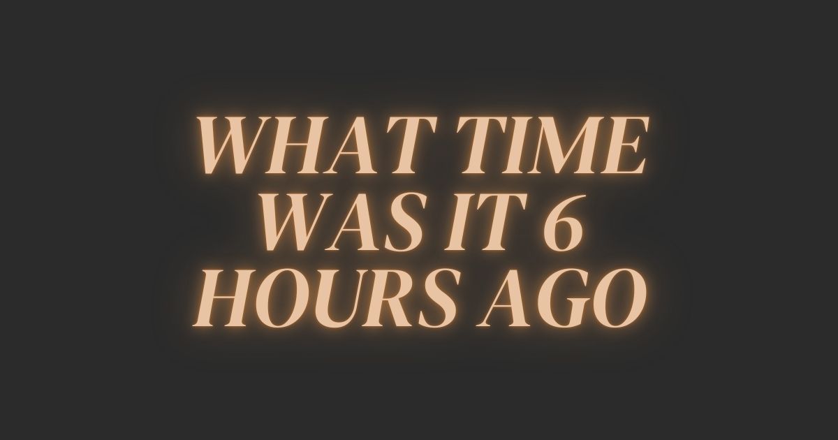 what time was it 6 hours ago​